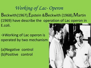 Working of Lac- Operon
Beckwith(1967),Epstein &Beckwith (1968),Martin
(1969) have describe the operation of Lac operon in
E.coli.
→Working of Lac operon is
operated by two mechanism
(a)Negative control
(b)Positive control
 