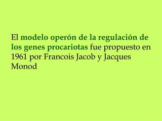 El  modelo operón de la regulación de los genes procariotas  fue propuesto en 1961 por Francois Jacob y Jacques Monod 
