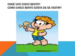Onde vive chico bento?Como chico bento gosta de se vestir?
