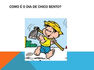 Como é o dia de chico bento?