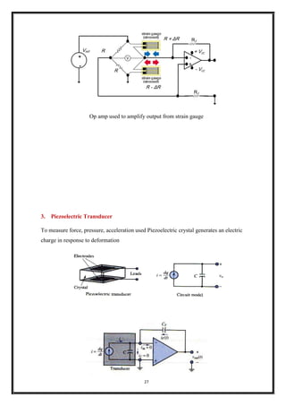 27
Op amp used to amplify output from strain gauge
3. Piezoelectric Transducer
To measure force, pressure, acceleration used Piezoelectric crystal generates an electric
charge in response to deformation
 