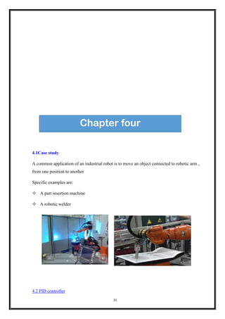 31
4.1Case study
A common application of an industrial robot is to move an object connected to robotic arm ,
from one position to another
Specific examples are:
 A part insertion machine
 A robotic welder
4.2 PID controller
Chapter four
 