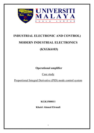 1
INDUSTRIAL ELECTRONIC AND CONTROL)
MODERN INDUSTRIAL ELECTRONICS
(KXGK6103)
Operational amplifier
Case study
Proportional Integral Derivative (PID) mode control system
KGK1500011
Khairi Ahmed Elrmali
 