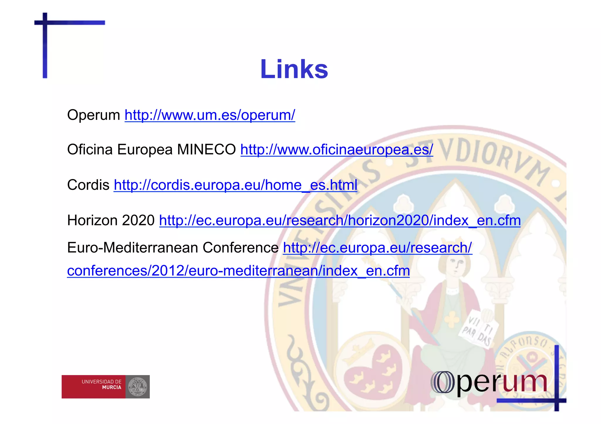 Links
Operum http://www.um.es/operum/

Oficina Europea MINECO http://www.oficinaeuropea.es/

Cordis http://cordis.europa.eu/home_es.html

Horizon 2020 http://ec.europa.eu/research/horizon2020/index_en.cfm
Euro-Mediterranean Conference http://ec.europa.eu/research/
conferences/2012/euro-mediterranean/index_en.cfm
 