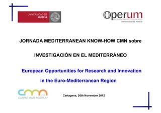 JORNADA MEDITERRANEAN KNOW-HOW CMN sobre


     INVESTIGACIÓN EN EL MEDITERRÁNEO


European Opportunities for Research and Innovation

       in the Euro-Mediterranean Region


                 Cartagena, 26th November 2012
 