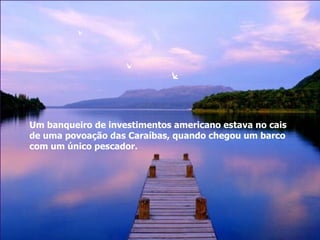Um banqueiro de investimentos americano estava no cais  de uma povoação das Caraíbas, quando chegou um barco com um único pescador. 