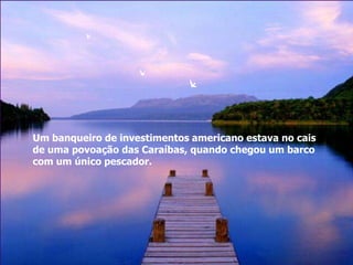 Um banqueiro de investimentos americano estava no cais
de uma povoação das Caraíbas, quando chegou um barco
com um único pescador.
 