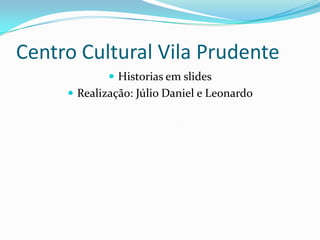 Centro Cultural Vila Prudente
              Historias em slides
      Realização: Júlio Daniel e Leonardo
 