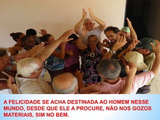 A FELICIDADE SE ACHA DESTINADA AO HOMEM NESSE
MUNDO, DESDE QUE ELE A PROCURE, NÃO NOS GOZOS
MATERIAIS, SIM NO BEM.
 