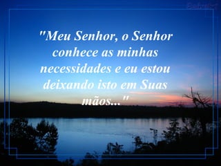 "Meu Senhor, o Senhor conhece as minhas necessidades e eu estou deixando isto em Suas mãos..." 