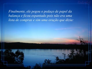 Finalmente, ele pegou o pedaço de papel da 
balança e ficou espantado pois não era uma 
lista de compras e sim uma oração que dizia: 
 
