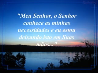 "Meu Senhor, o Senhor
conhece as minhas
necessidades e eu estou
deixando isto em Suas
mãos..."
 