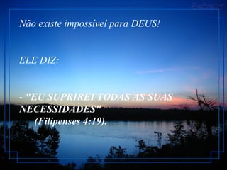 Não existe impossível para DEUS!
ELE DIZ:
- "EU SUPRIREI TODAS AS SUAS
NECESSIDADES"
(Filipenses 4:19).
 
