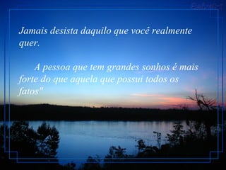 Jamais desista daquilo que você realmente
quer.
A pessoa que tem grandes sonhos é mais
forte do que aquela que possui todos os
fatos"
 