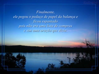 Finalmente,
ele pegou o pedaço de papel da balança e
             ficou espantado
    pois não era uma lista de compras
       e sim uma oração que dizia:
 