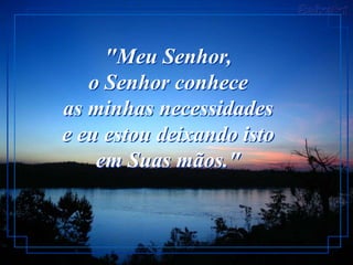 "Meu Senhor,
   o Senhor conhece
as minhas necessidades
e eu estou deixando isto
    em Suas mãos."
 