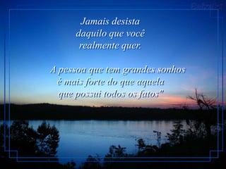 Jamais desista
     daquilo que você
      realmente quer.

A pessoa que tem grandes sonhos
 é mais forte do que aquela
  que possui todos os fatos"
 