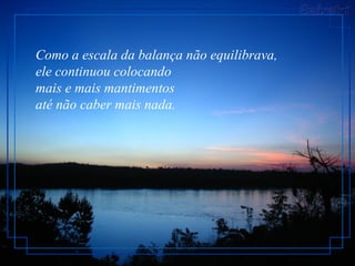 Como a escala da balança não equilibrava,
ele continuou colocando
mais e mais mantimentos
até não caber mais nada.
 
