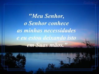 "Meu Senhor,
   o Senhor conhece
as minhas necessidades
e eu estou deixando isto
    em Suas mãos."
 