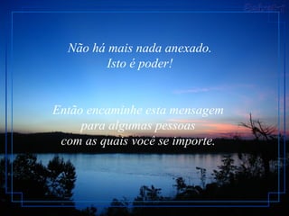 Não há mais nada anexado.
         Isto é poder!


Então encaminhe esta mensagem
     para algumas pessoas
 com as quais você se importe.
 