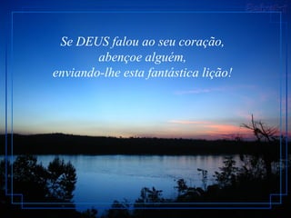 Se DEUS falou ao seu coração,
        abençoe alguém,
enviando-lhe esta fantástica lição!
 