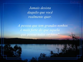 Jamais desista
     daquilo que você
      realmente quer.

A pessoa que tem grandes sonhos
 é mais forte do que aquela
  que possui todos os fatos"
 