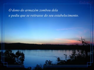 O dono do armazém zombou dela
e pediu que se retirasse do seu estabelecimento.
 