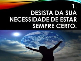 1.
DESISTA DA SUA
NECESSIDADE DE ESTAR
SEMPRE CERTO.
 
