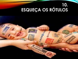 10.
ESQUEÇA OS RÓTULOS
 