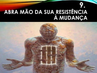 9.
ABRA MÃO DA SUA RESISTÊNCIA
À MUDANÇA
 