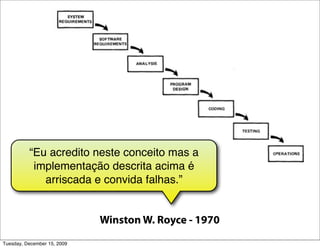 “Eu acredito neste conceito mas a
           implementação descrita acima é
             arriscada e convida falhas.”


                             Winston W. Royce - 1970
Tuesday, December 15, 2009
 