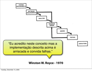 “Eu acredito neste conceito mas a
           implementação descrita acima é
             arriscada e convida falhas.”


                             Winston W. Royce - 1970
Tuesday, December 15, 2009
 