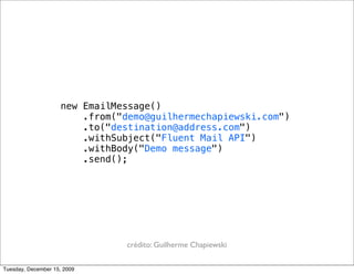 new EmailMessage()
                         .from("demo@guilhermechapiewski.com")
                         .to("destination@address.com")
                         .withSubject("Fluent Mail API")
                         .withBody("Demo message")
                         .send();




                                crédito: Guilherme Chapiewski

Tuesday, December 15, 2009
 