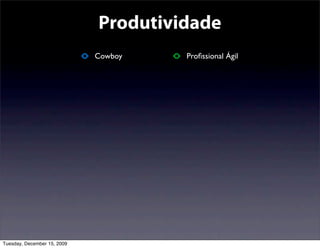 Produtividade
                             Cowboy   Proﬁssional Ágil




Tuesday, December 15, 2009
 