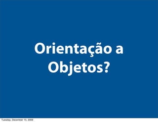 Orientação a
                              Objetos?


Tuesday, December 15, 2009
 
