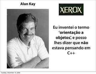 Alan Kay




                                        Eu inventei o termo
                                            ‘orientação a
                                          objetos’, e posso
                                         lhes dizer que não
                                        estava pensando em
                                                 C++



Tuesday, December 15, 2009
 