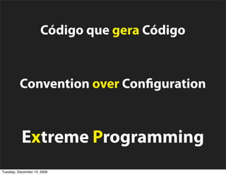 Código que gera Código


          Convention over Con guration



           Extreme Programming
Tuesday, December 15, 2009
 