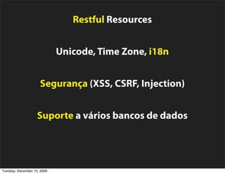 Restful Resources


                             Unicode, Time Zone, i18n


                     Segurança (XSS, CSRF, Injection)


                    Suporte a vários bancos de dados


                        Envio/Recebimento de e-mails

Tuesday, December 15, 2009
 