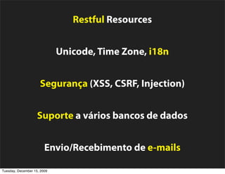 Restful Resources


                             Unicode, Time Zone, i18n


                     Segurança (XSS, CSRF, Injection)


                    Suporte a vários bancos de dados


                        Envio/Recebimento de e-mails

Tuesday, December 15, 2009
 