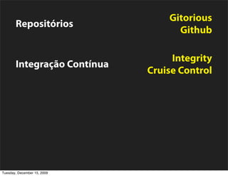Gitorious
       Repositórios
                                   Github

                                  Integrity
       Integração Contínua
                             Cruise Control

                                Capistrano
       Deployment
                                   Puppet


       Monitoramento             New Relic

Tuesday, December 15, 2009
 