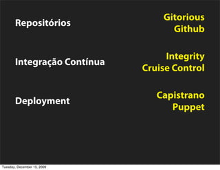 Gitorious
       Repositórios
                                   Github

                                  Integrity
       Integração Contínua
                             Cruise Control

                                Capistrano
       Deployment
                                   Puppet


       Monitoramento             New Relic

Tuesday, December 15, 2009
 