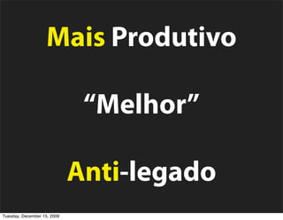 Mais Produtivo

                              “Melhor”

                             Anti-legado
Tuesday, December 15, 2009
 