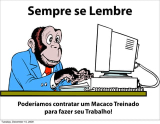 Sempre se Lembre




             Poderíamos contratar um Macaco Treinado
                     para fazer seu Trabalho!
Tuesday, December 15, 2009
 