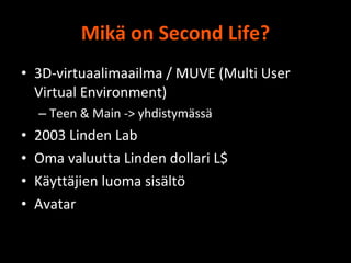 Mikä on Second Life? <ul><li>3D-virtuaalimaailma / MUVE (Multi User Virtual Environment) </li></ul><ul><ul><li>Teen & Main...