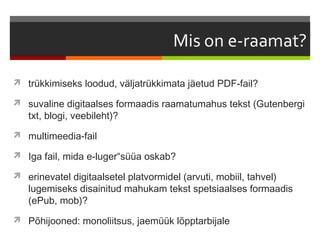  trükkimiseks loodud, väljatrükkimata jäetud PDF-fail?

 suvaline digitaalses formaadis raamatumahus tekst (Gutenbergi
   txt, blogi, veebileht)?
 multimeedia-fail

 Iga fail, mida e-luger“süüa oskab?

 erinevatel digitaalsetel platvormidel (arvuti, mobiil, tahvel)
   lugemiseks disainitud mahukam tekst spetsiaalses formaadis
   (ePub, mob)?
 Põhijooned: monoliitsus, jaemüük lõpptarbijale
 