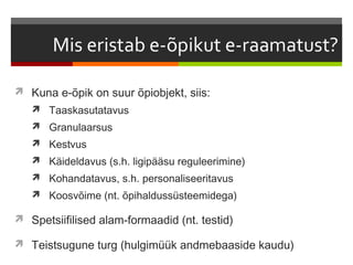  Kuna e-õpik on suur õpiobjekt, siis:
    Taaskasutatavus
    Granulaarsus
    Kestvus
    Käideldavus (s.h. ligipääsu reguleerimine)
    Kohandatavus, s.h. personaliseeritavus
    Koosvõime (nt. õpihaldussüsteemidega)

 Spetsiifilised alam-formaadid (nt. testid)

 Teistsugune turg (hulgimüük andmebaaside kaudu)
 