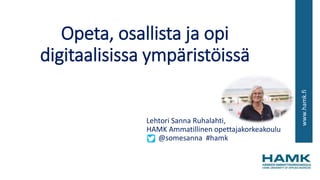 www.hamk.fi
Opeta, osallista ja opi
digitaalisissa ympäristöissä
Lehtori Sanna Ruhalahti,
HAMK Ammatillinen opettajakorkeakoulu
@somesanna #hamk
 