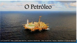 O Petróleo 
ESTUDANTES: ANA CAROLINE ROCHA, ANDRIA MARTINS, ERIC ALMEIDA, HAIFA FRANCO E THALIA NOVAES 
1 
 