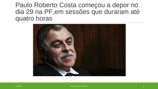 Paulo Roberto Costa comeco̧u a depor no 
dia 29 na PF,em sessoẽs que duraram ate ́ 
quatro horas 
20/09/2014 GEORDANDI ALVES BARRETO 6 
 