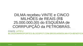 DILMA recebeu VINTE e CINCO 
MILHÕES de REAIS (R$ 
25.000.000,00) do ESQUEMA de 
CORRPUPÇÃO da PETROBRÁS. 
FONTE: HTTP:// 
BLOGDOMARIOFORTES.BLOGSPOT.COM.BR/2014/09/DILMA-FOI-BENEFICIADA-20/09/2014 GEORDANDI ALVES BARRETO 7 
 